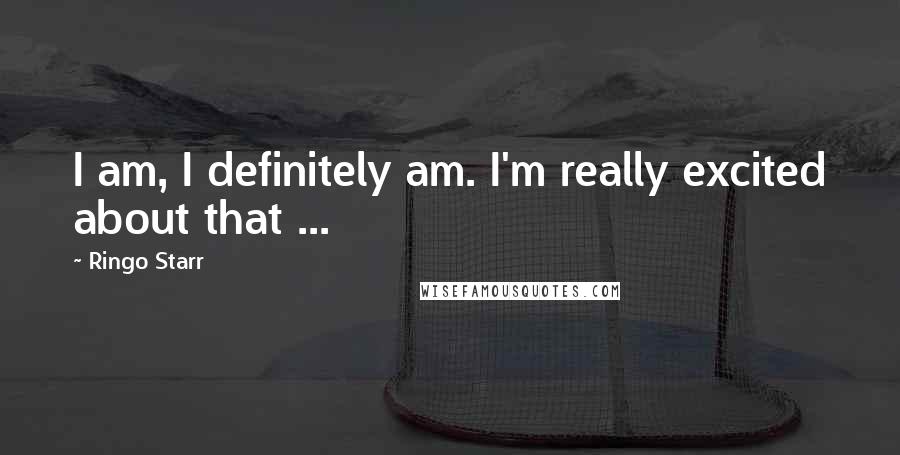 Ringo Starr Quotes: I am, I definitely am. I'm really excited about that ...