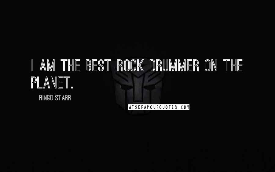 Ringo Starr Quotes: I am the best rock drummer on the planet.