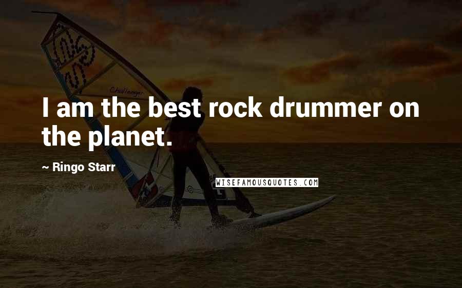 Ringo Starr Quotes: I am the best rock drummer on the planet.