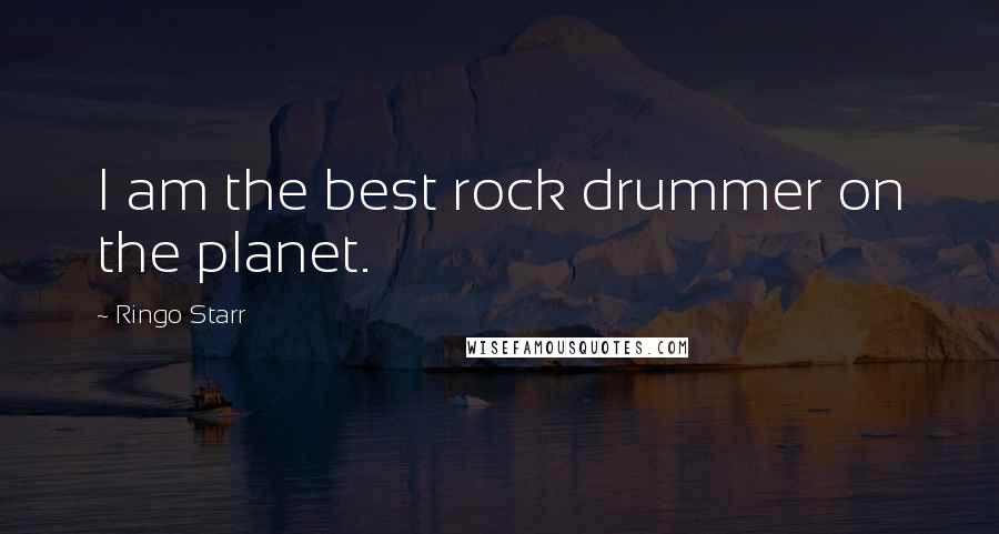 Ringo Starr Quotes: I am the best rock drummer on the planet.