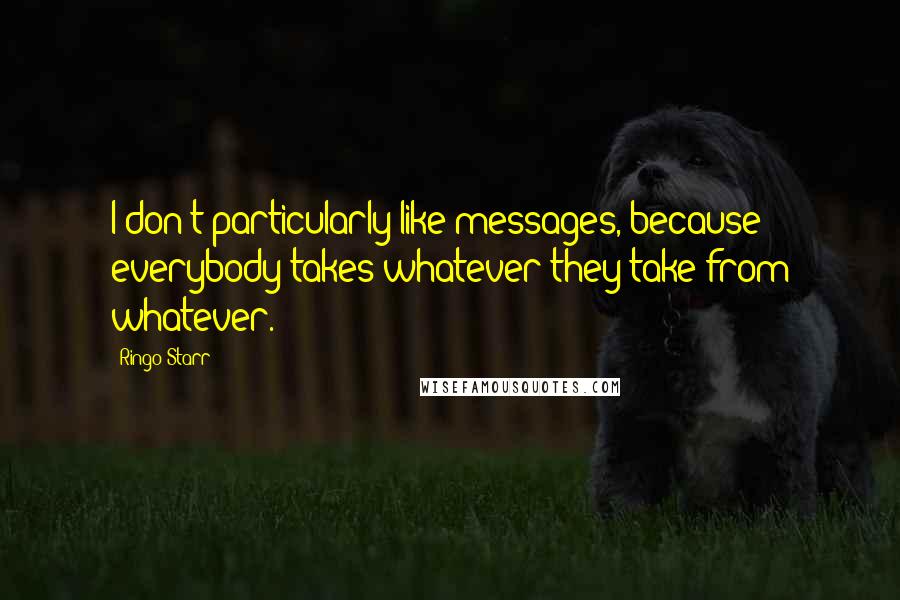 Ringo Starr Quotes: I don't particularly like messages, because everybody takes whatever they take from whatever.