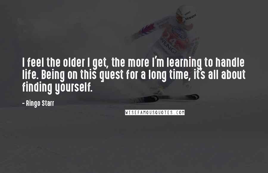 Ringo Starr Quotes: I feel the older I get, the more I'm learning to handle life. Being on this quest for a long time, it's all about finding yourself.