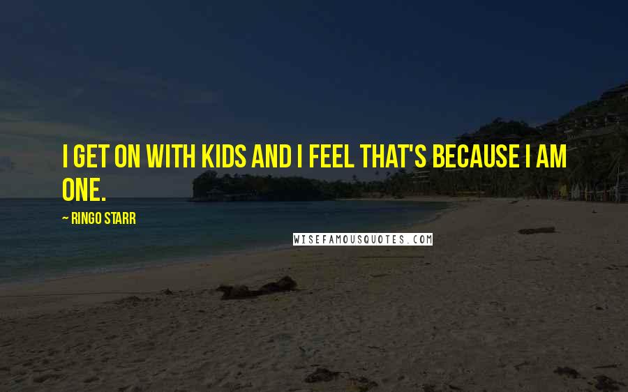 Ringo Starr Quotes: I get on with kids and I feel that's because I am one.