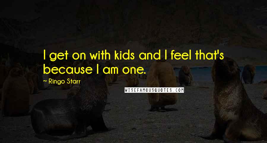 Ringo Starr Quotes: I get on with kids and I feel that's because I am one.