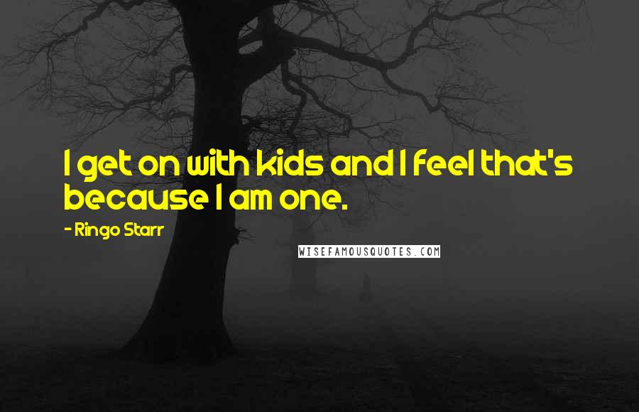 Ringo Starr Quotes: I get on with kids and I feel that's because I am one.