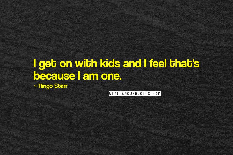 Ringo Starr Quotes: I get on with kids and I feel that's because I am one.