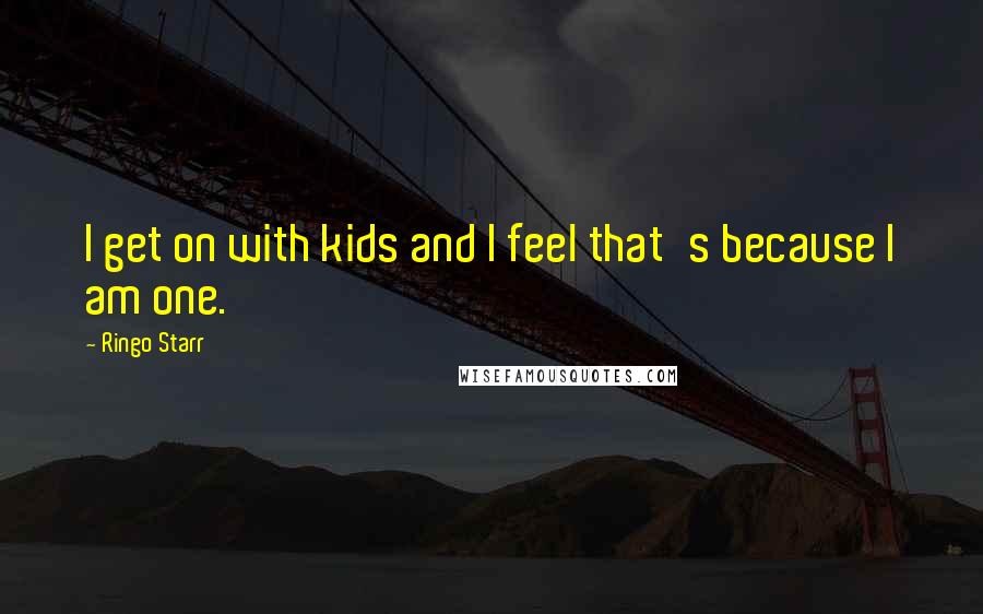 Ringo Starr Quotes: I get on with kids and I feel that's because I am one.