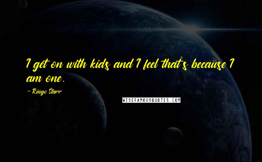 Ringo Starr Quotes: I get on with kids and I feel that's because I am one.