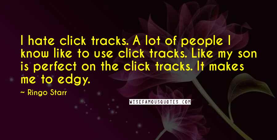 Ringo Starr Quotes: I hate click tracks. A lot of people I know like to use click tracks. Like my son is perfect on the click tracks. It makes me to edgy.