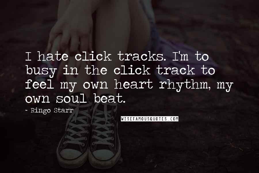 Ringo Starr Quotes: I hate click tracks. I'm to busy in the click track to feel my own heart rhythm, my own soul beat.