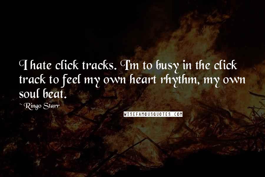 Ringo Starr Quotes: I hate click tracks. I'm to busy in the click track to feel my own heart rhythm, my own soul beat.