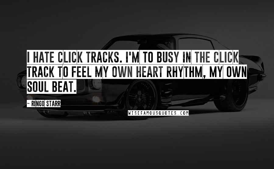 Ringo Starr Quotes: I hate click tracks. I'm to busy in the click track to feel my own heart rhythm, my own soul beat.