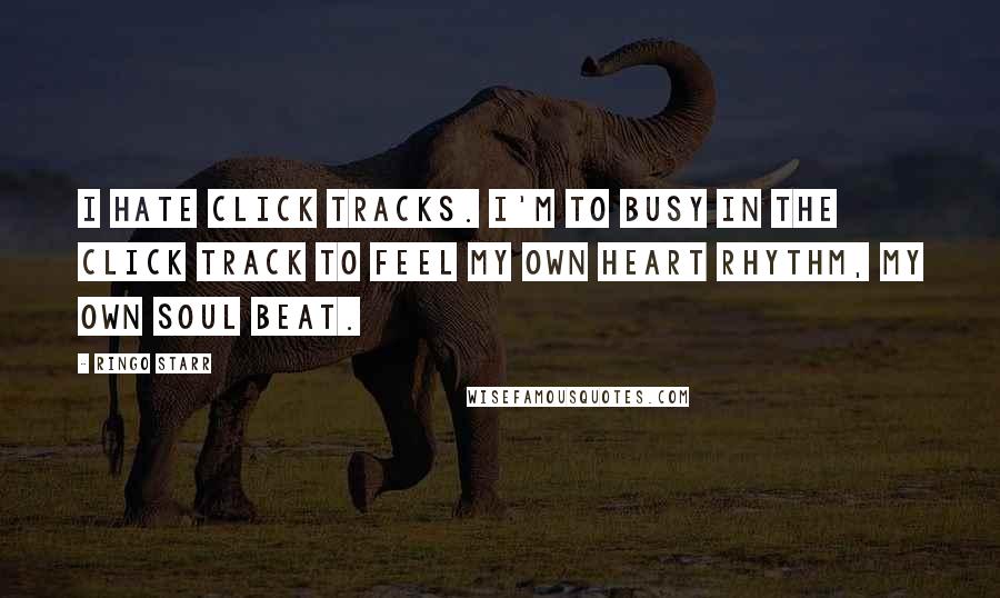 Ringo Starr Quotes: I hate click tracks. I'm to busy in the click track to feel my own heart rhythm, my own soul beat.