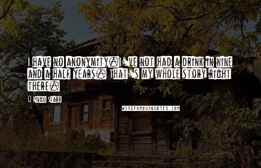 Ringo Starr Quotes: I have no anonymity.I've not had a drink in nine and a half years. That's my whole story right there.