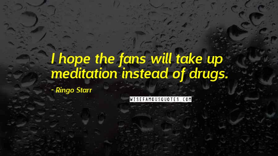 Ringo Starr Quotes: I hope the fans will take up meditation instead of drugs.