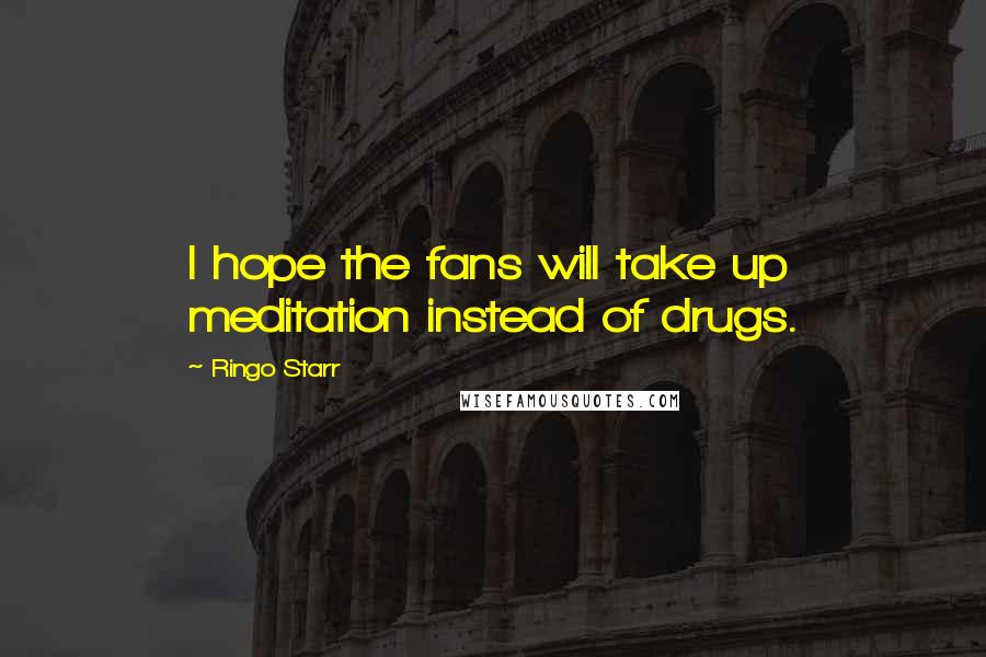 Ringo Starr Quotes: I hope the fans will take up meditation instead of drugs.