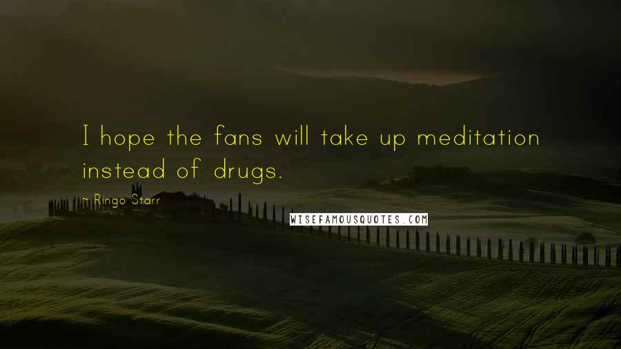 Ringo Starr Quotes: I hope the fans will take up meditation instead of drugs.