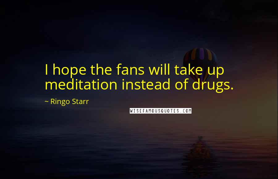 Ringo Starr Quotes: I hope the fans will take up meditation instead of drugs.