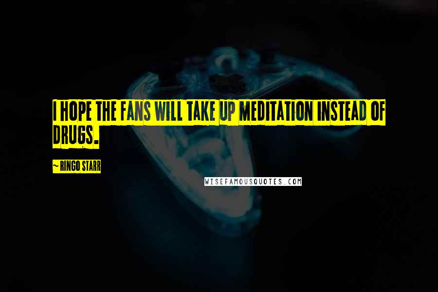 Ringo Starr Quotes: I hope the fans will take up meditation instead of drugs.