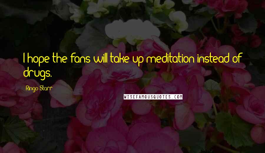 Ringo Starr Quotes: I hope the fans will take up meditation instead of drugs.