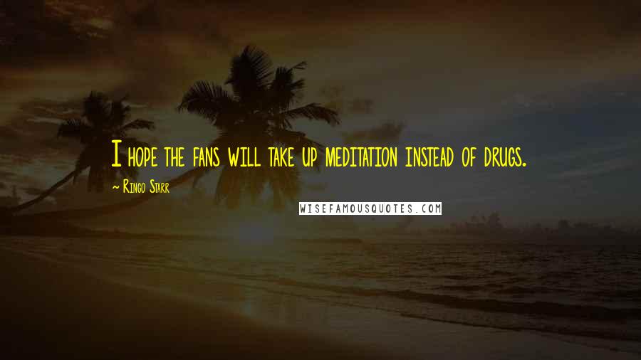 Ringo Starr Quotes: I hope the fans will take up meditation instead of drugs.