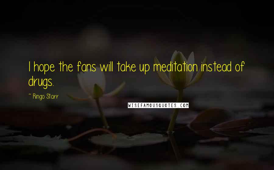 Ringo Starr Quotes: I hope the fans will take up meditation instead of drugs.