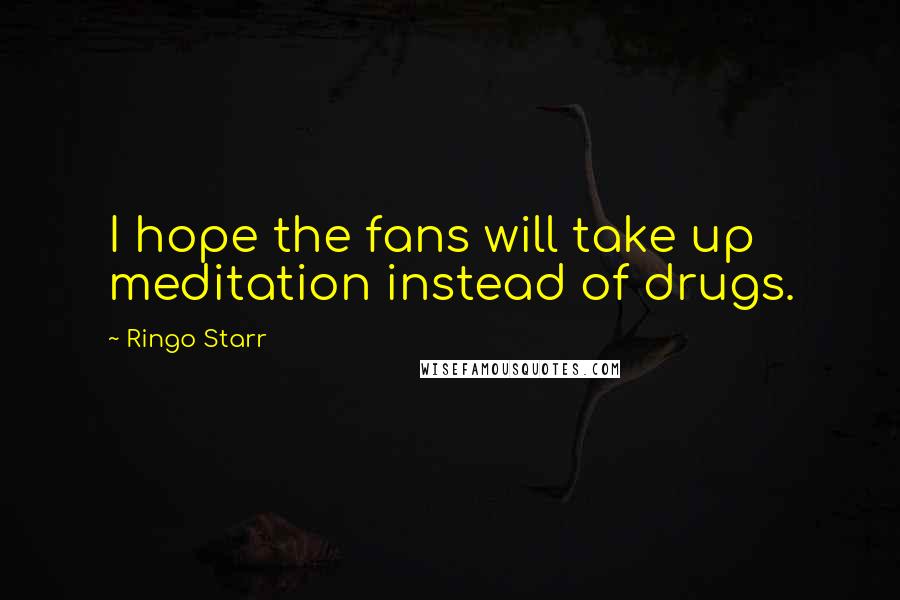 Ringo Starr Quotes: I hope the fans will take up meditation instead of drugs.