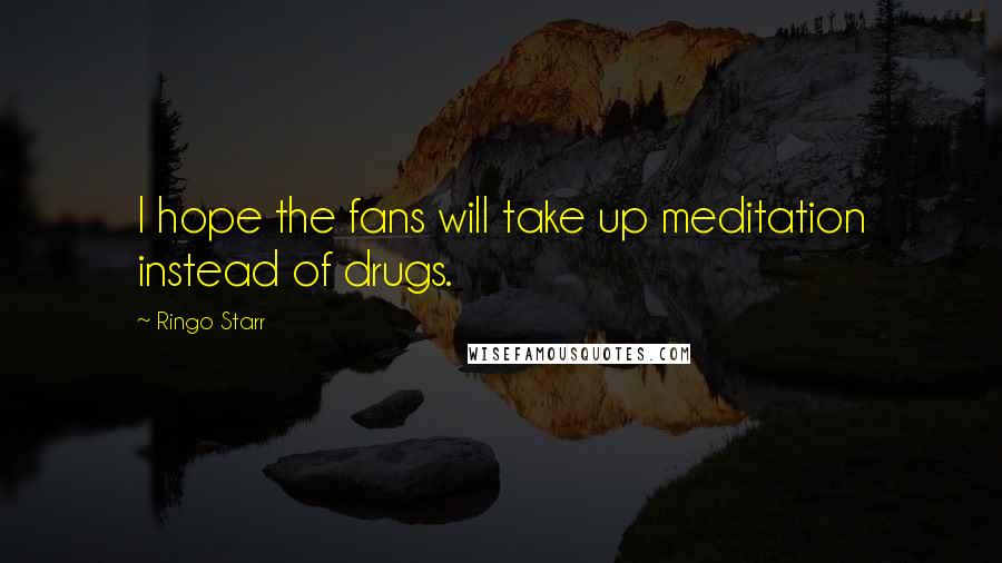 Ringo Starr Quotes: I hope the fans will take up meditation instead of drugs.