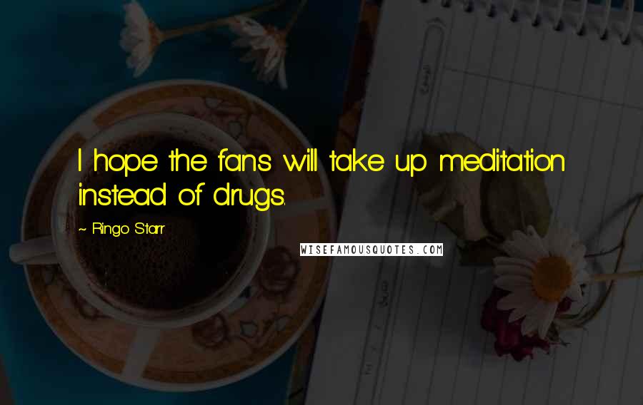 Ringo Starr Quotes: I hope the fans will take up meditation instead of drugs.