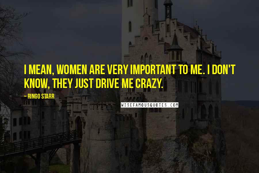 Ringo Starr Quotes: I mean, women are very important to me. I don't know, they just drive me crazy.