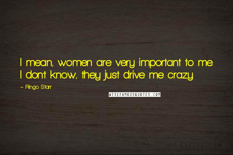 Ringo Starr Quotes: I mean, women are very important to me. I don't know, they just drive me crazy.