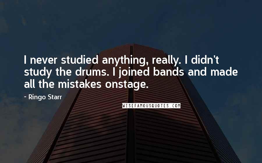 Ringo Starr Quotes: I never studied anything, really. I didn't study the drums. I joined bands and made all the mistakes onstage.