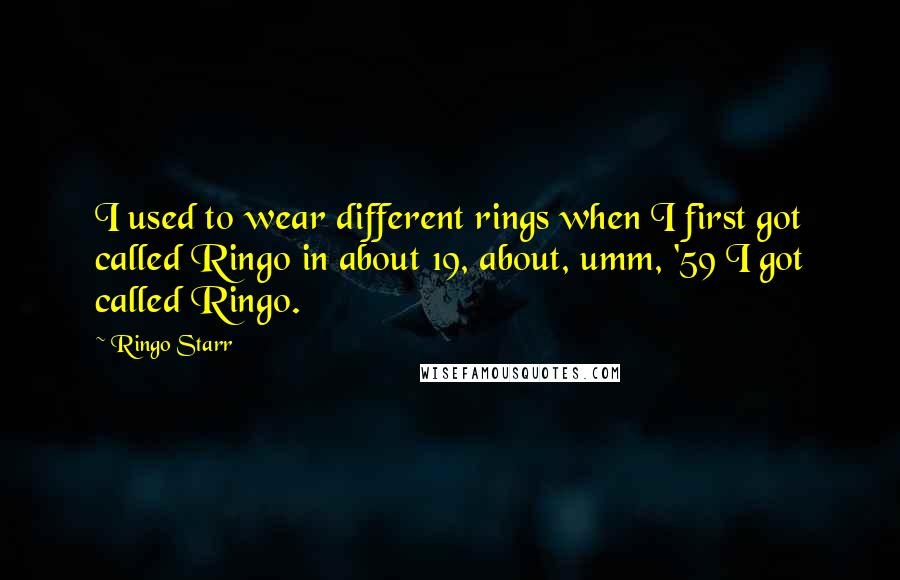 Ringo Starr Quotes: I used to wear different rings when I first got called Ringo in about 19, about, umm, '59 I got called Ringo.