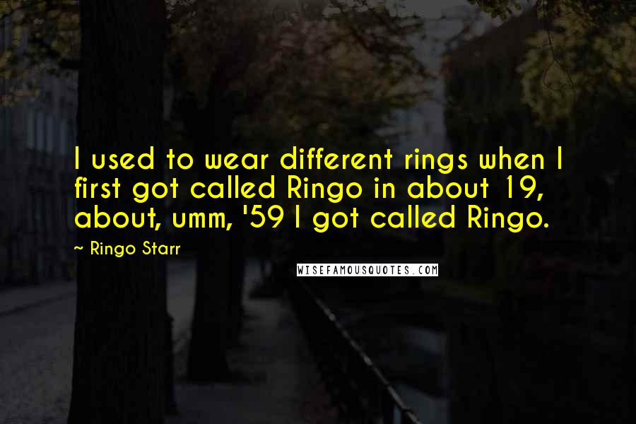 Ringo Starr Quotes: I used to wear different rings when I first got called Ringo in about 19, about, umm, '59 I got called Ringo.