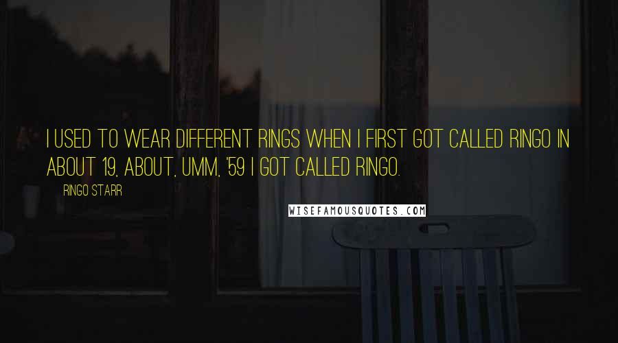 Ringo Starr Quotes: I used to wear different rings when I first got called Ringo in about 19, about, umm, '59 I got called Ringo.