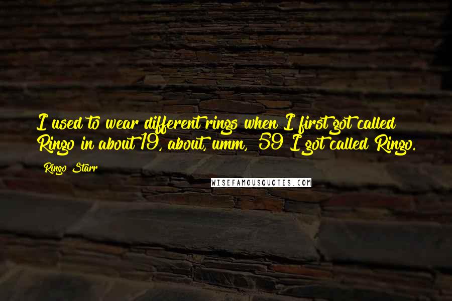 Ringo Starr Quotes: I used to wear different rings when I first got called Ringo in about 19, about, umm, '59 I got called Ringo.