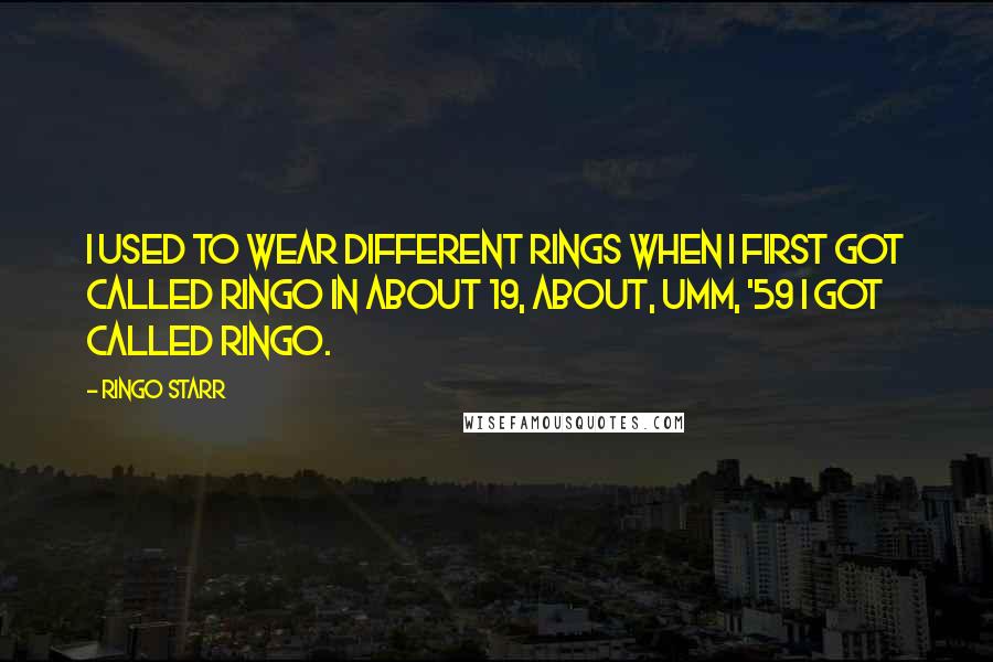 Ringo Starr Quotes: I used to wear different rings when I first got called Ringo in about 19, about, umm, '59 I got called Ringo.