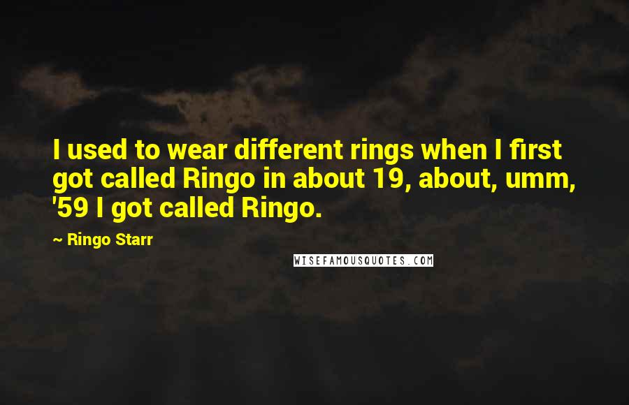 Ringo Starr Quotes: I used to wear different rings when I first got called Ringo in about 19, about, umm, '59 I got called Ringo.