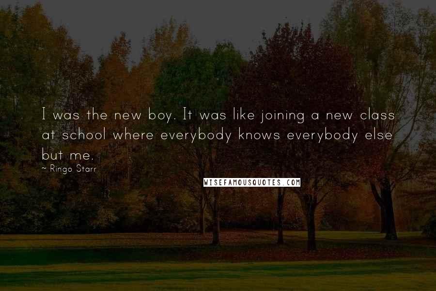 Ringo Starr Quotes: I was the new boy. It was like joining a new class at school where everybody knows everybody else but me.
