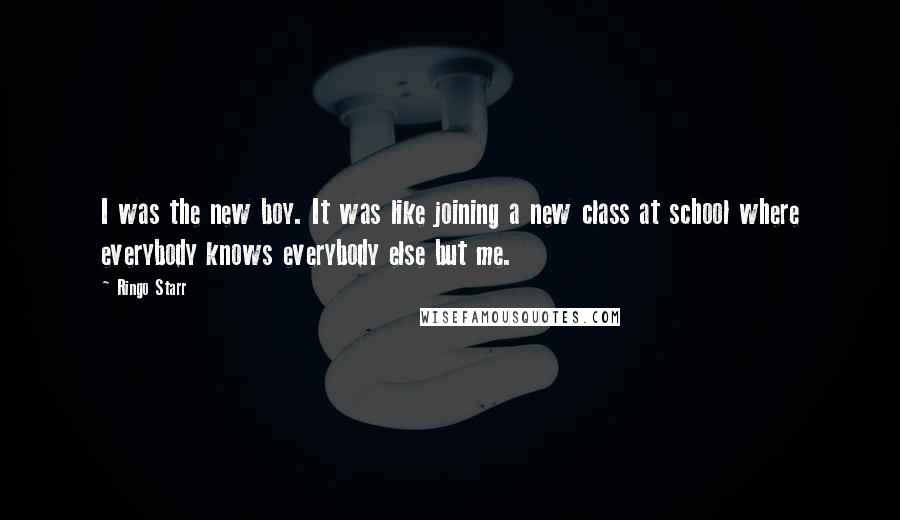 Ringo Starr Quotes: I was the new boy. It was like joining a new class at school where everybody knows everybody else but me.