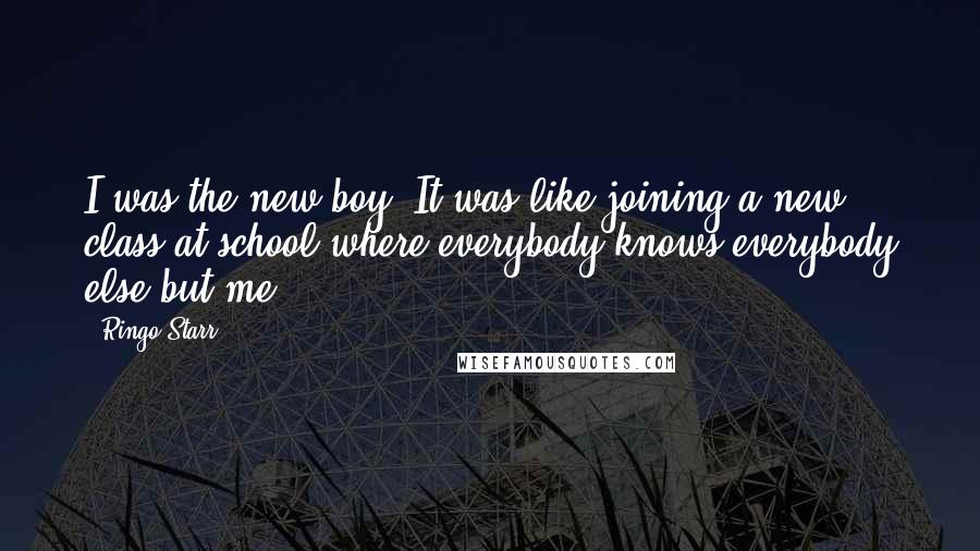 Ringo Starr Quotes: I was the new boy. It was like joining a new class at school where everybody knows everybody else but me.