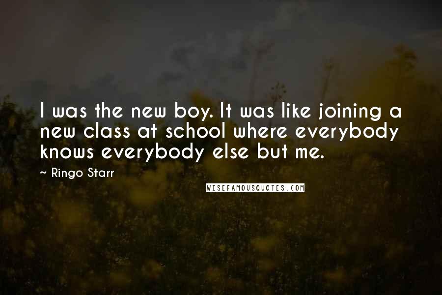 Ringo Starr Quotes: I was the new boy. It was like joining a new class at school where everybody knows everybody else but me.