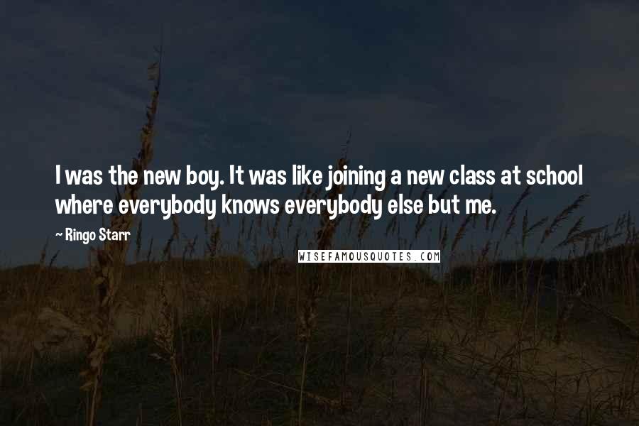 Ringo Starr Quotes: I was the new boy. It was like joining a new class at school where everybody knows everybody else but me.