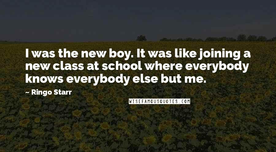 Ringo Starr Quotes: I was the new boy. It was like joining a new class at school where everybody knows everybody else but me.