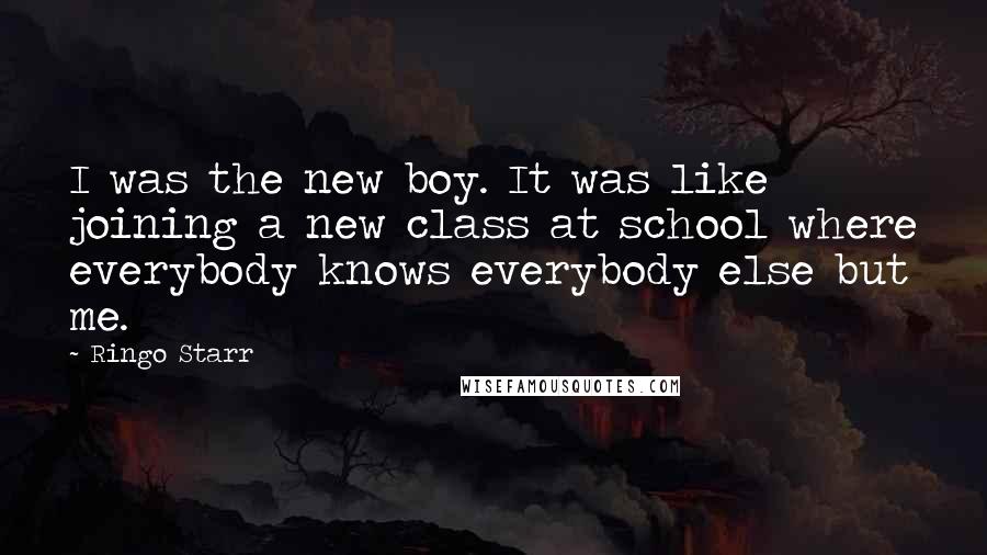 Ringo Starr Quotes: I was the new boy. It was like joining a new class at school where everybody knows everybody else but me.