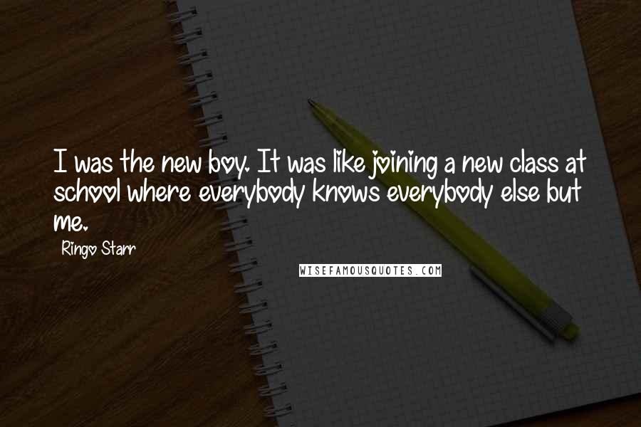 Ringo Starr Quotes: I was the new boy. It was like joining a new class at school where everybody knows everybody else but me.