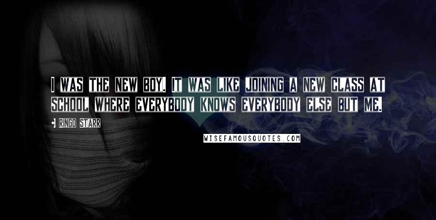 Ringo Starr Quotes: I was the new boy. It was like joining a new class at school where everybody knows everybody else but me.