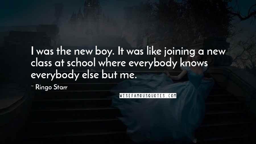 Ringo Starr Quotes: I was the new boy. It was like joining a new class at school where everybody knows everybody else but me.