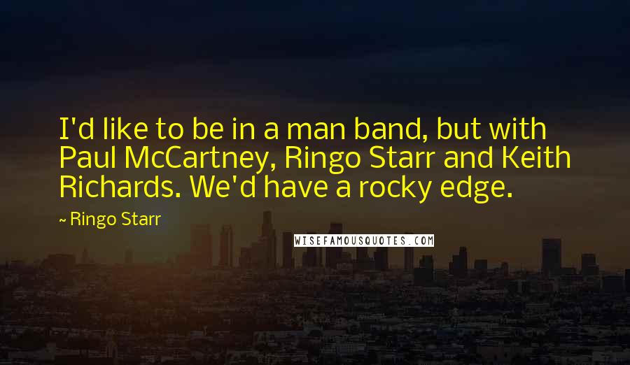 Ringo Starr Quotes: I'd like to be in a man band, but with Paul McCartney, Ringo Starr and Keith Richards. We'd have a rocky edge.