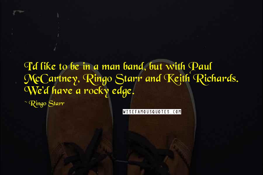 Ringo Starr Quotes: I'd like to be in a man band, but with Paul McCartney, Ringo Starr and Keith Richards. We'd have a rocky edge.